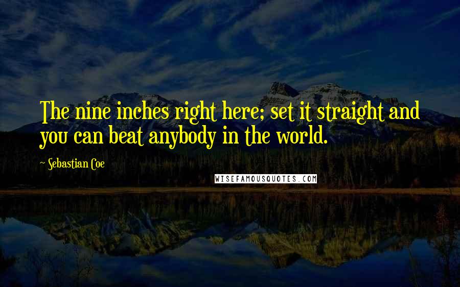 Sebastian Coe Quotes: The nine inches right here; set it straight and you can beat anybody in the world.