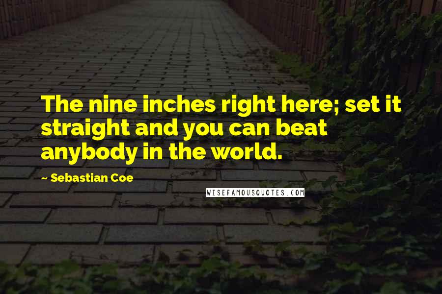 Sebastian Coe Quotes: The nine inches right here; set it straight and you can beat anybody in the world.