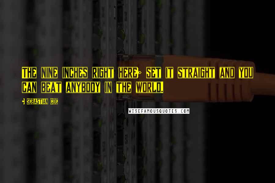 Sebastian Coe Quotes: The nine inches right here; set it straight and you can beat anybody in the world.