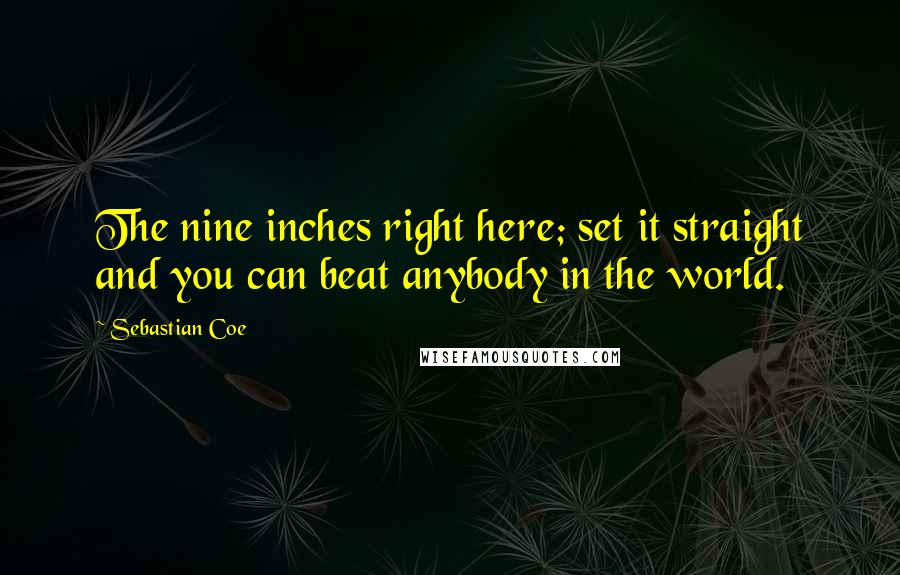 Sebastian Coe Quotes: The nine inches right here; set it straight and you can beat anybody in the world.