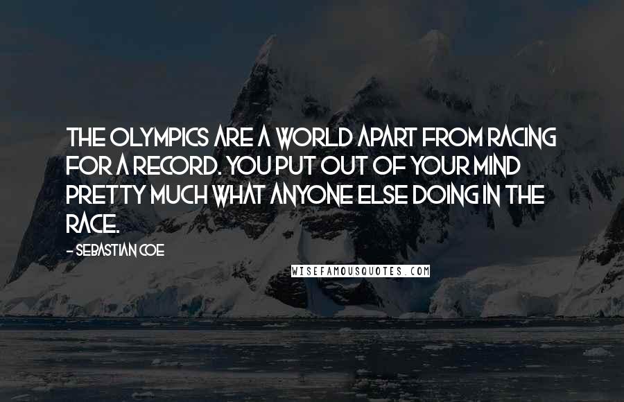 Sebastian Coe Quotes: The Olympics are a world apart from racing for a record. You put out of your mind pretty much what anyone else doing in the race.