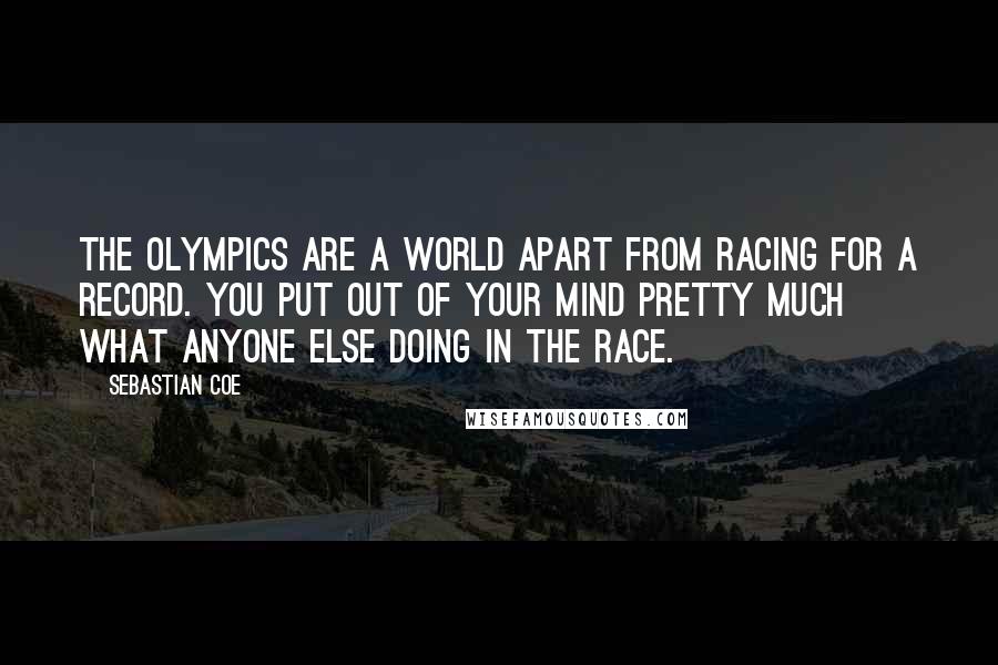 Sebastian Coe Quotes: The Olympics are a world apart from racing for a record. You put out of your mind pretty much what anyone else doing in the race.