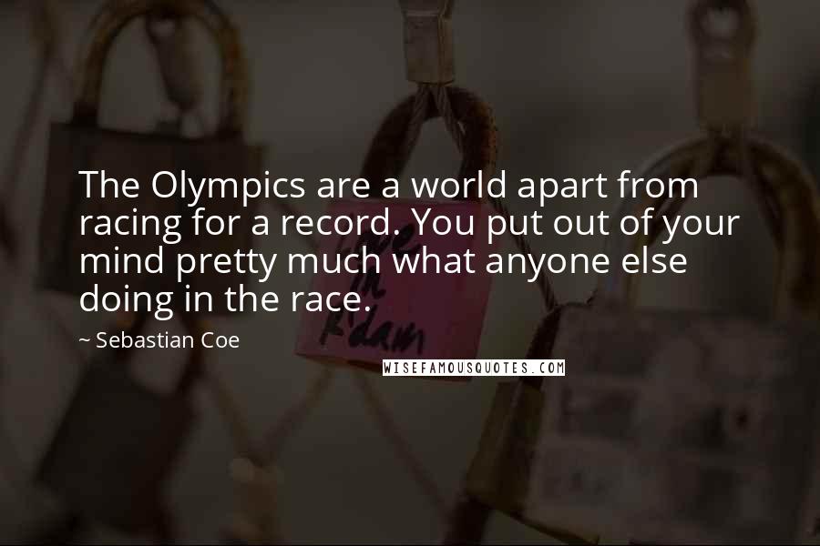 Sebastian Coe Quotes: The Olympics are a world apart from racing for a record. You put out of your mind pretty much what anyone else doing in the race.