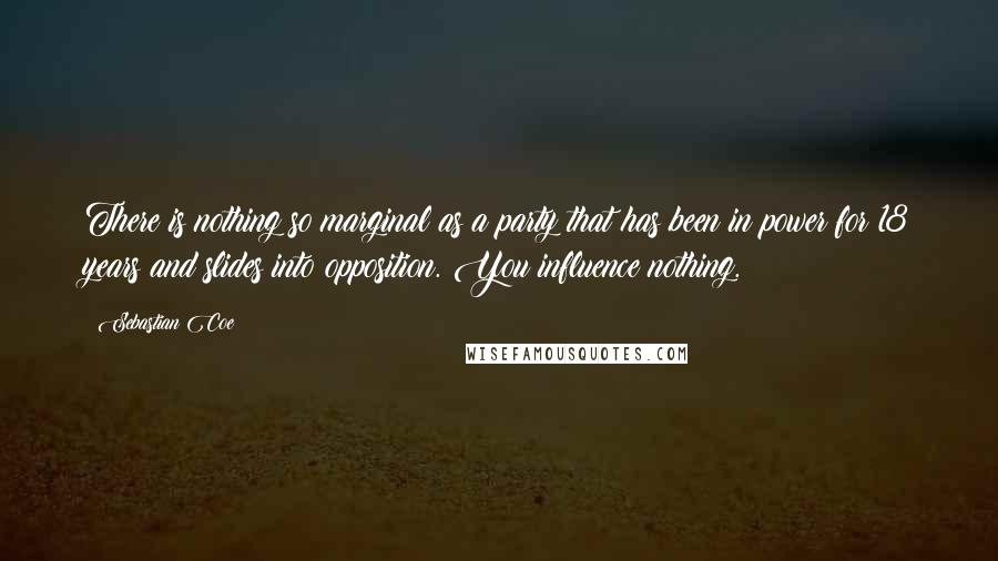 Sebastian Coe Quotes: There is nothing so marginal as a party that has been in power for 18 years and slides into opposition. You influence nothing.