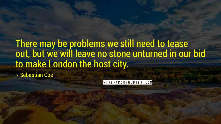 Sebastian Coe Quotes: There may be problems we still need to tease out, but we will leave no stone unturned in our bid to make London the host city.