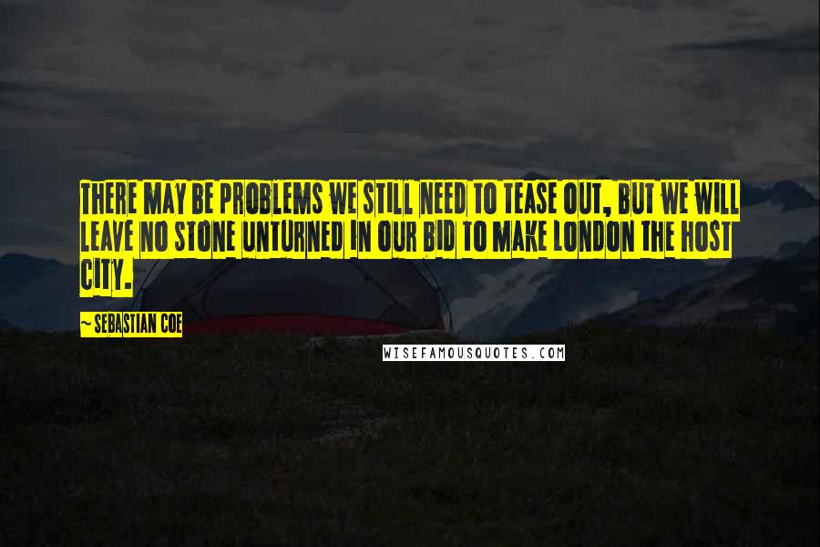 Sebastian Coe Quotes: There may be problems we still need to tease out, but we will leave no stone unturned in our bid to make London the host city.