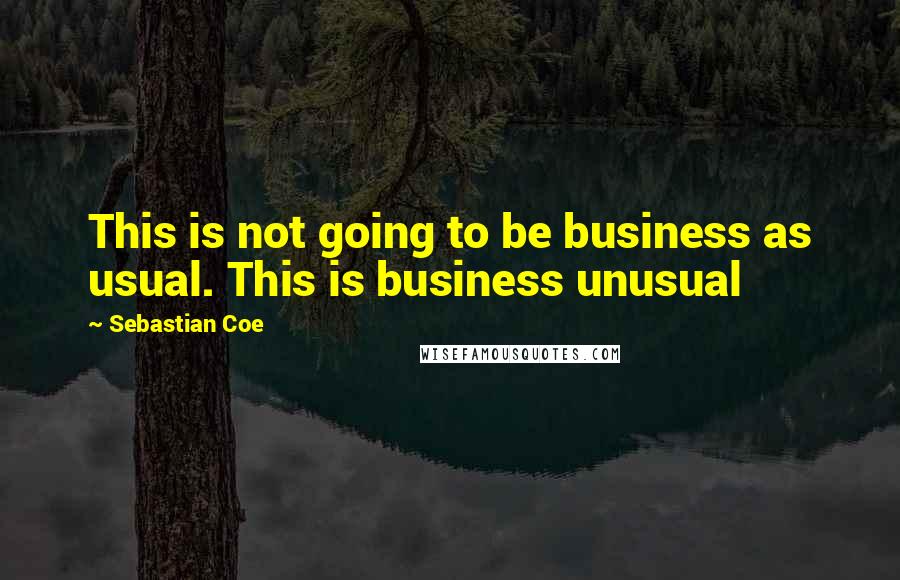 Sebastian Coe Quotes: This is not going to be business as usual. This is business unusual