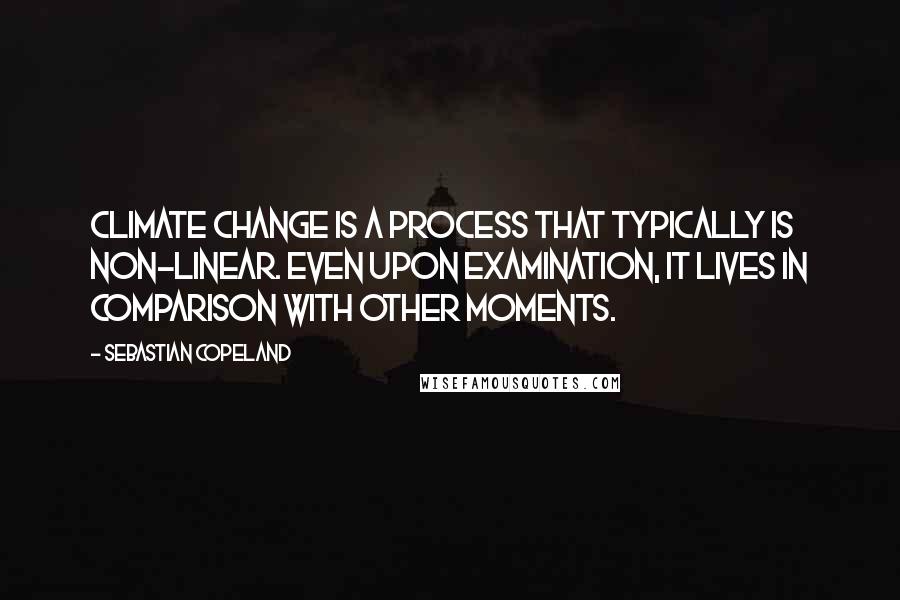 Sebastian Copeland Quotes: Climate change is a process that typically is non-linear. Even upon examination, it lives in comparison with other moments.