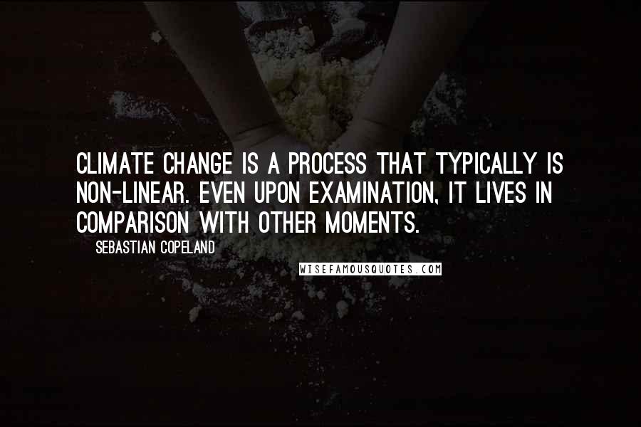 Sebastian Copeland Quotes: Climate change is a process that typically is non-linear. Even upon examination, it lives in comparison with other moments.