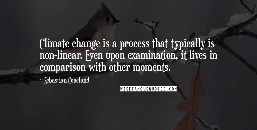 Sebastian Copeland Quotes: Climate change is a process that typically is non-linear. Even upon examination, it lives in comparison with other moments.