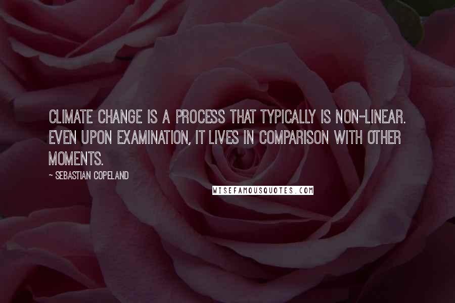 Sebastian Copeland Quotes: Climate change is a process that typically is non-linear. Even upon examination, it lives in comparison with other moments.