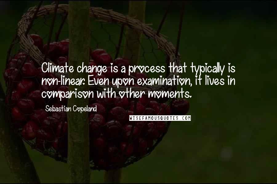 Sebastian Copeland Quotes: Climate change is a process that typically is non-linear. Even upon examination, it lives in comparison with other moments.