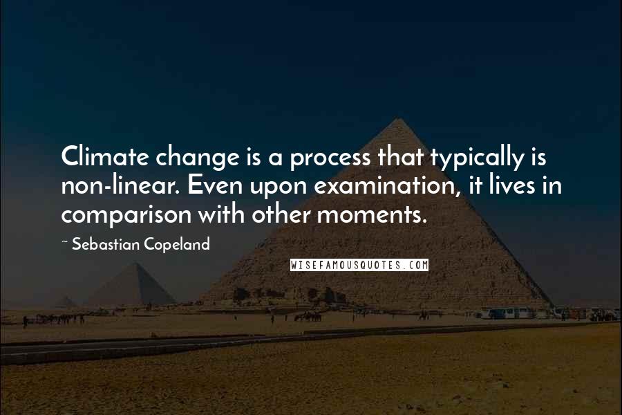 Sebastian Copeland Quotes: Climate change is a process that typically is non-linear. Even upon examination, it lives in comparison with other moments.