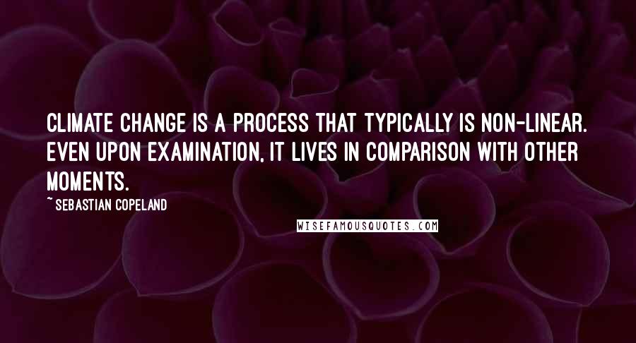 Sebastian Copeland Quotes: Climate change is a process that typically is non-linear. Even upon examination, it lives in comparison with other moments.