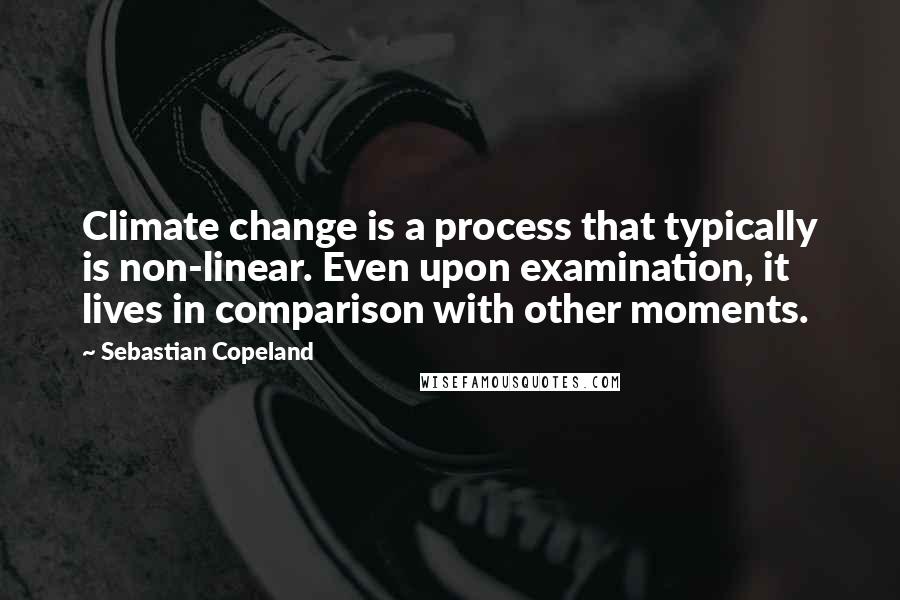 Sebastian Copeland Quotes: Climate change is a process that typically is non-linear. Even upon examination, it lives in comparison with other moments.