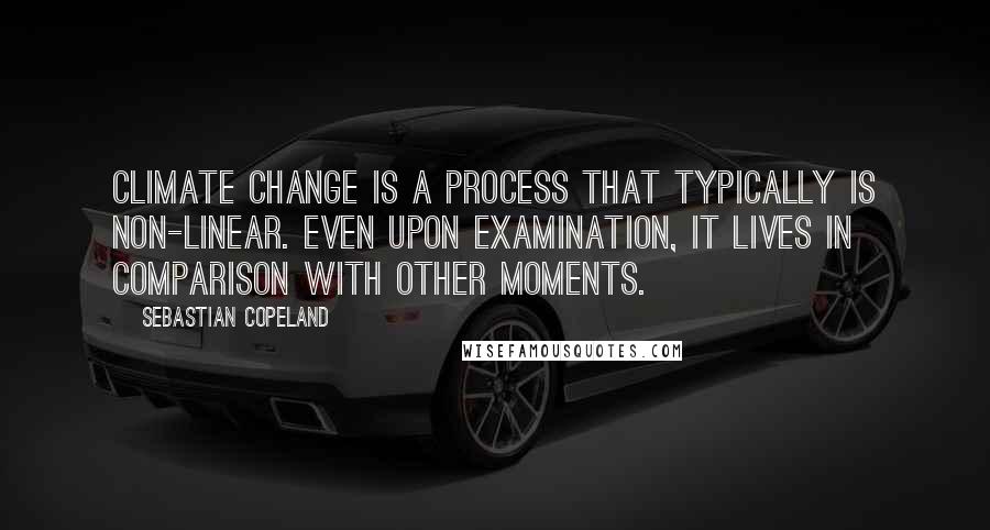 Sebastian Copeland Quotes: Climate change is a process that typically is non-linear. Even upon examination, it lives in comparison with other moments.