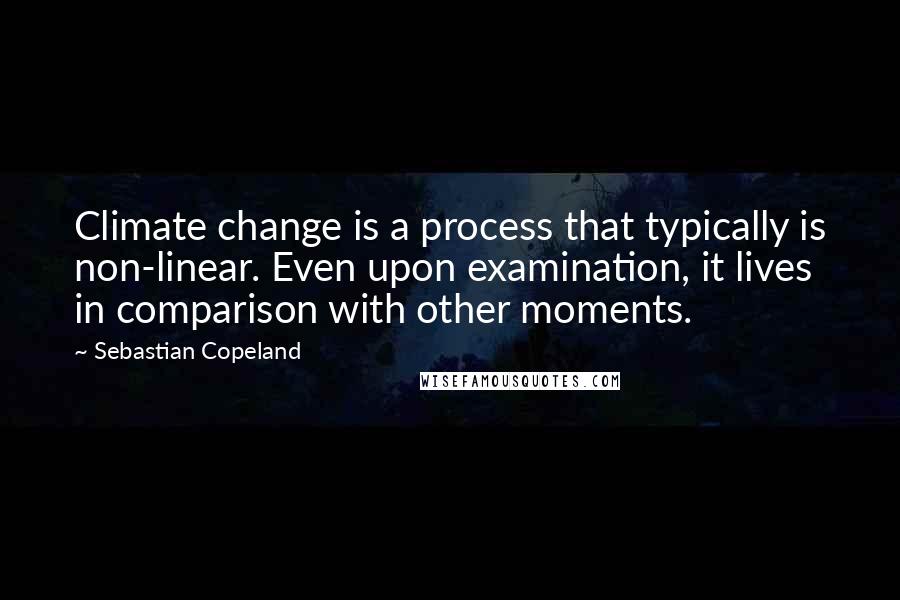 Sebastian Copeland Quotes: Climate change is a process that typically is non-linear. Even upon examination, it lives in comparison with other moments.