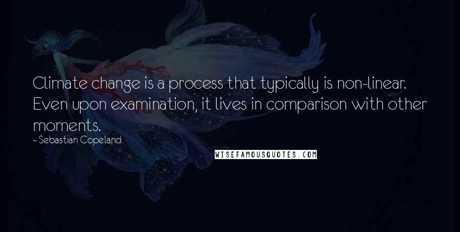 Sebastian Copeland Quotes: Climate change is a process that typically is non-linear. Even upon examination, it lives in comparison with other moments.