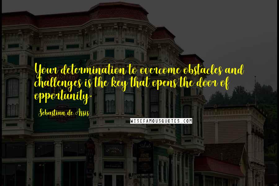 Sebastian De Assis Quotes: Your determination to overcome obstacles and challenges is the key that opens the door of opportunity.