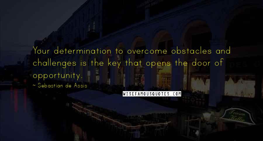 Sebastian De Assis Quotes: Your determination to overcome obstacles and challenges is the key that opens the door of opportunity.