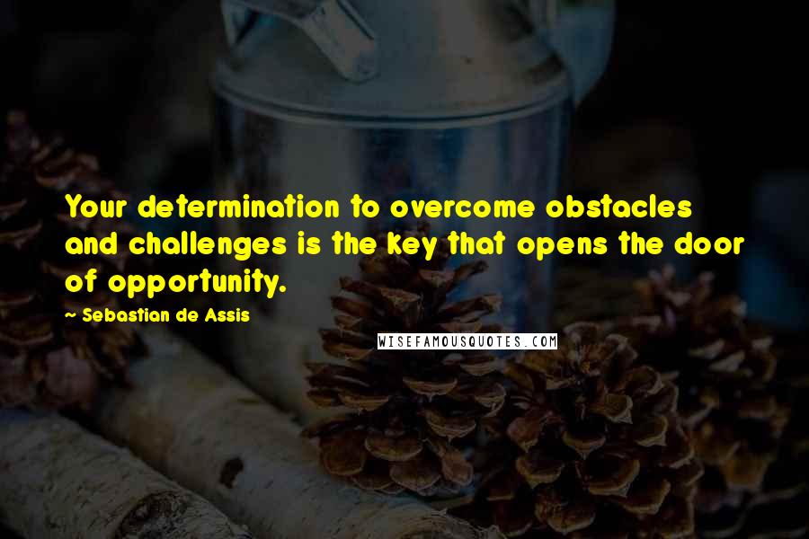 Sebastian De Assis Quotes: Your determination to overcome obstacles and challenges is the key that opens the door of opportunity.