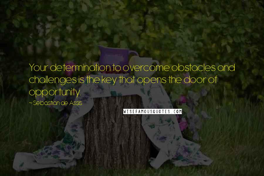 Sebastian De Assis Quotes: Your determination to overcome obstacles and challenges is the key that opens the door of opportunity.