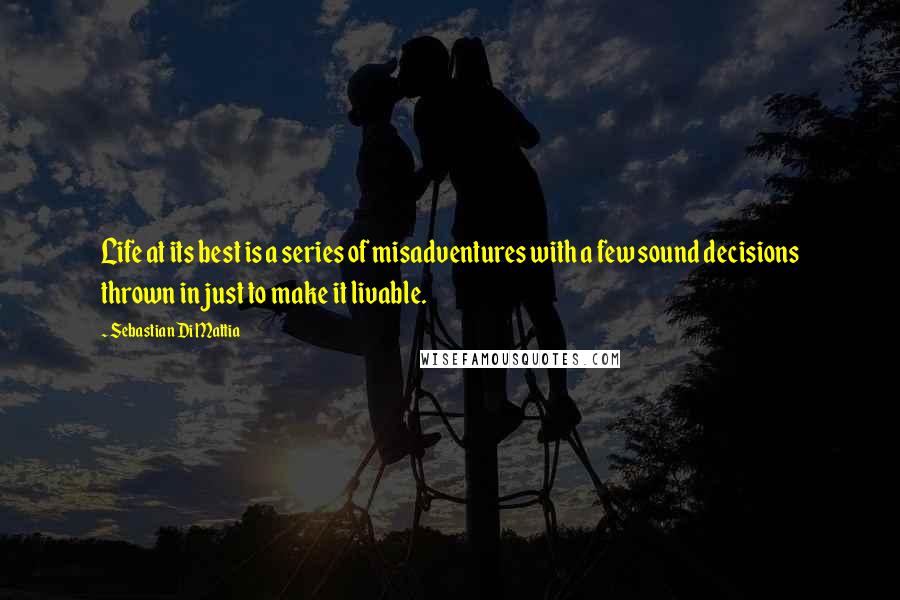 Sebastian Di Mattia Quotes: Life at its best is a series of misadventures with a few sound decisions thrown in just to make it livable.