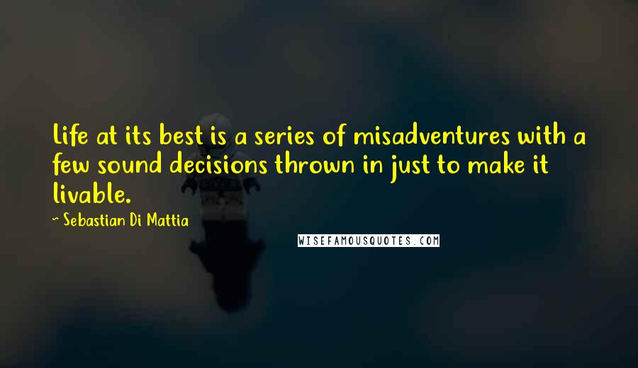 Sebastian Di Mattia Quotes: Life at its best is a series of misadventures with a few sound decisions thrown in just to make it livable.