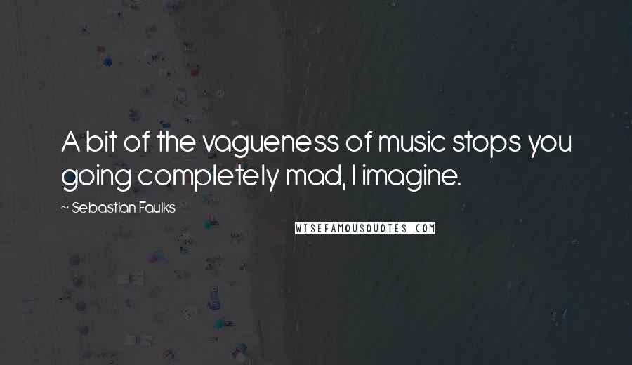Sebastian Faulks Quotes: A bit of the vagueness of music stops you going completely mad, I imagine.