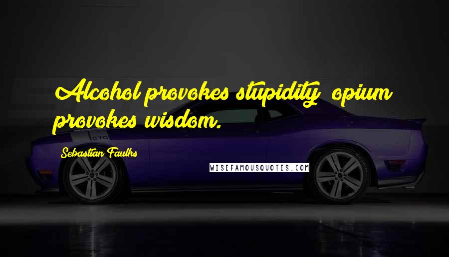 Sebastian Faulks Quotes: Alcohol provokes stupidity; opium provokes wisdom.