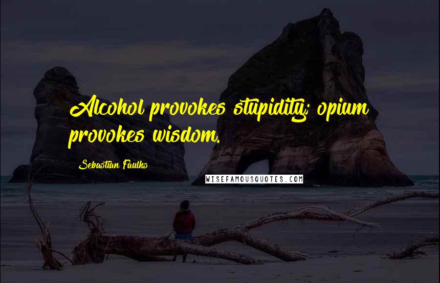 Sebastian Faulks Quotes: Alcohol provokes stupidity; opium provokes wisdom.