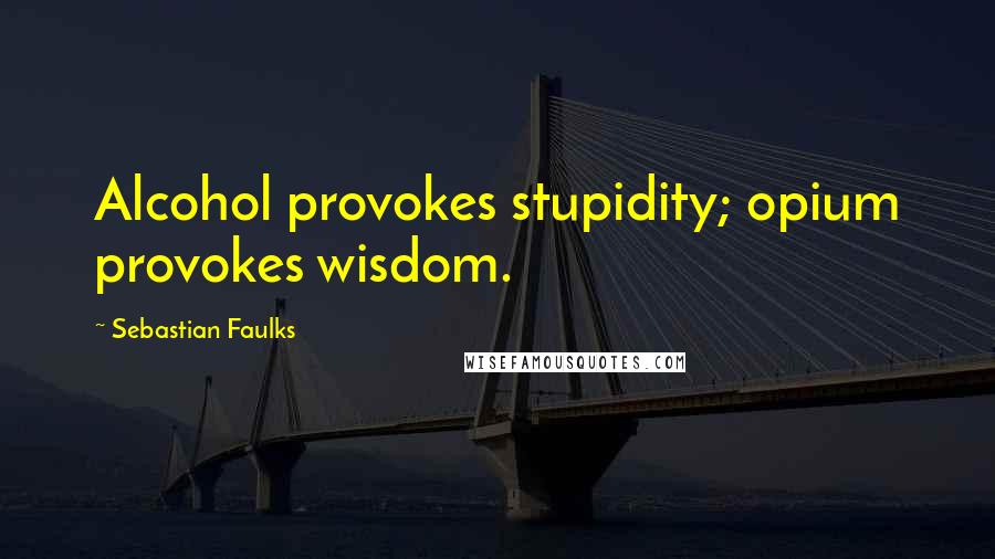 Sebastian Faulks Quotes: Alcohol provokes stupidity; opium provokes wisdom.