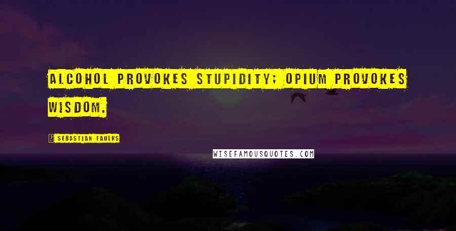 Sebastian Faulks Quotes: Alcohol provokes stupidity; opium provokes wisdom.