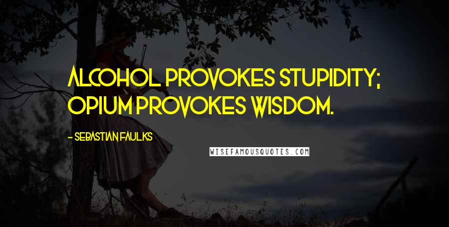 Sebastian Faulks Quotes: Alcohol provokes stupidity; opium provokes wisdom.