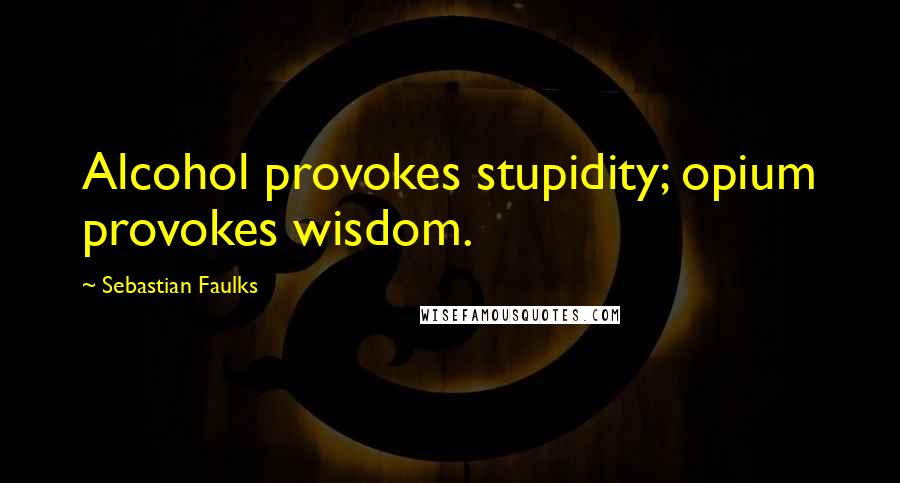 Sebastian Faulks Quotes: Alcohol provokes stupidity; opium provokes wisdom.