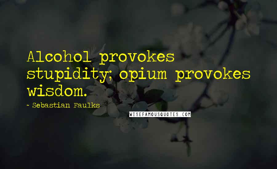 Sebastian Faulks Quotes: Alcohol provokes stupidity; opium provokes wisdom.