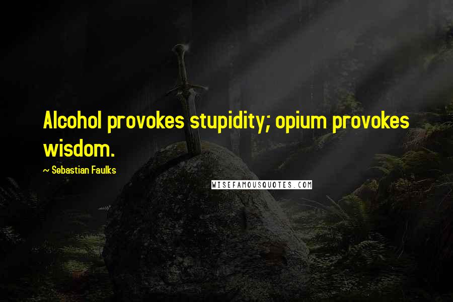 Sebastian Faulks Quotes: Alcohol provokes stupidity; opium provokes wisdom.
