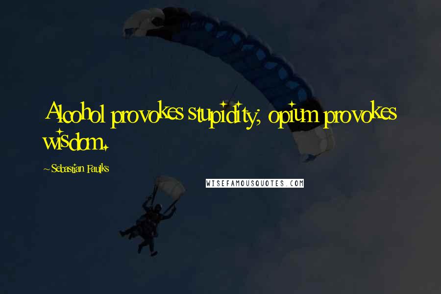 Sebastian Faulks Quotes: Alcohol provokes stupidity; opium provokes wisdom.