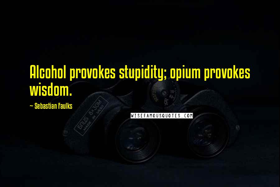 Sebastian Faulks Quotes: Alcohol provokes stupidity; opium provokes wisdom.