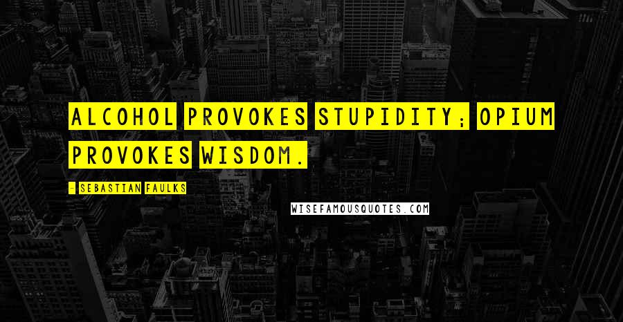 Sebastian Faulks Quotes: Alcohol provokes stupidity; opium provokes wisdom.