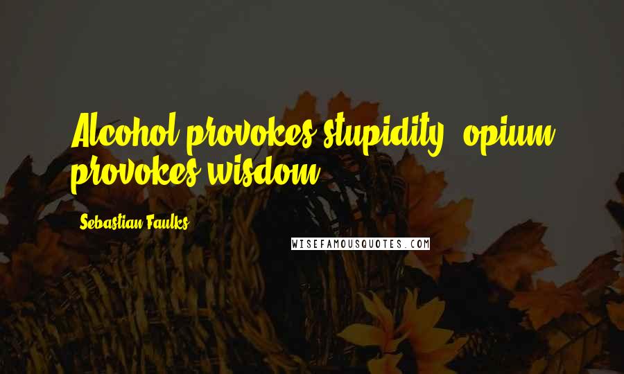 Sebastian Faulks Quotes: Alcohol provokes stupidity; opium provokes wisdom.