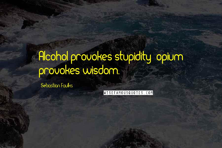 Sebastian Faulks Quotes: Alcohol provokes stupidity; opium provokes wisdom.