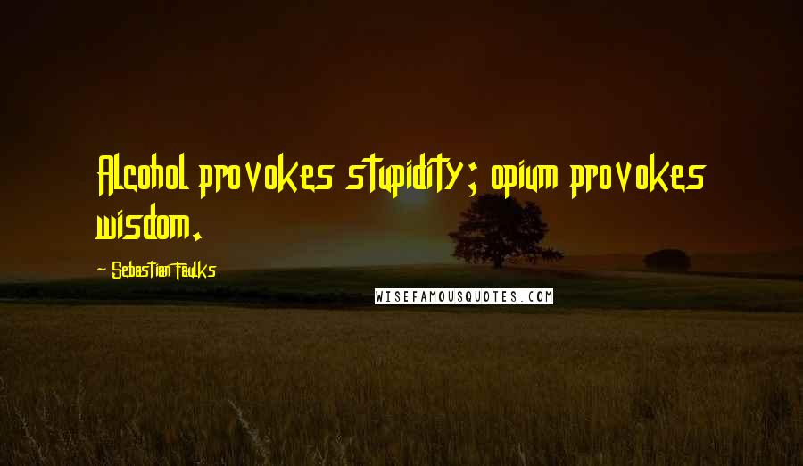 Sebastian Faulks Quotes: Alcohol provokes stupidity; opium provokes wisdom.