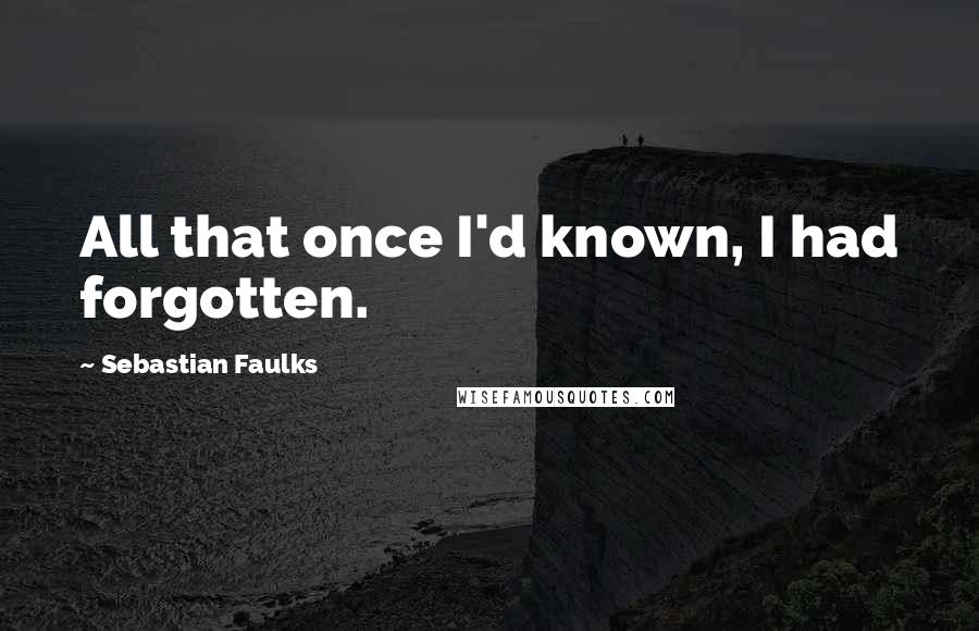 Sebastian Faulks Quotes: All that once I'd known, I had forgotten.