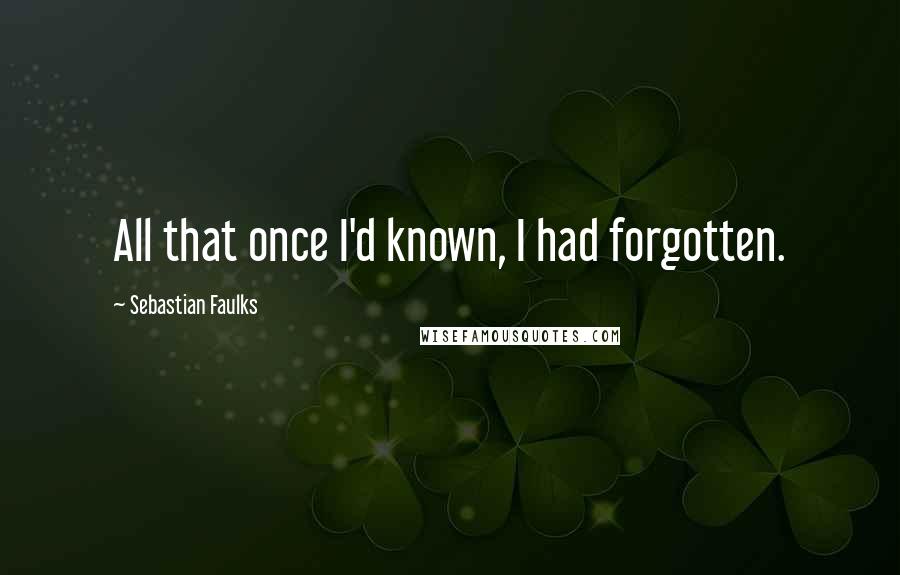 Sebastian Faulks Quotes: All that once I'd known, I had forgotten.