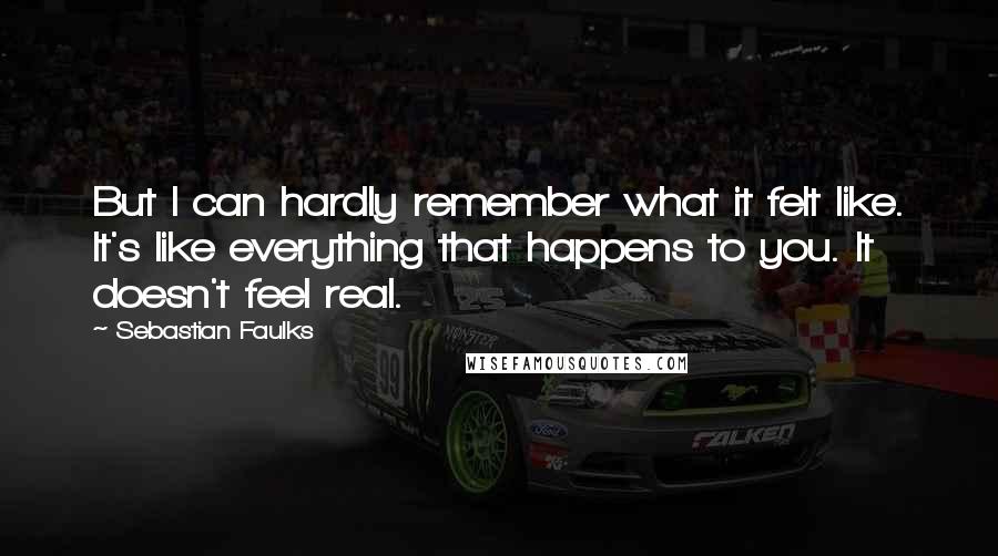Sebastian Faulks Quotes: But I can hardly remember what it felt like. It's like everything that happens to you. It doesn't feel real.