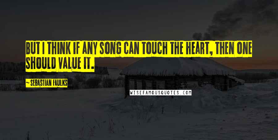 Sebastian Faulks Quotes: But I think if any song can touch the heart, then one should value it.