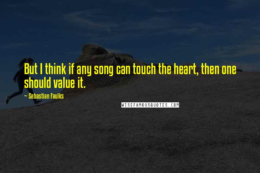 Sebastian Faulks Quotes: But I think if any song can touch the heart, then one should value it.