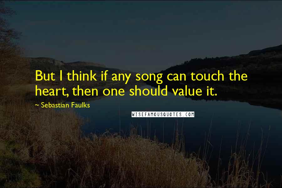 Sebastian Faulks Quotes: But I think if any song can touch the heart, then one should value it.