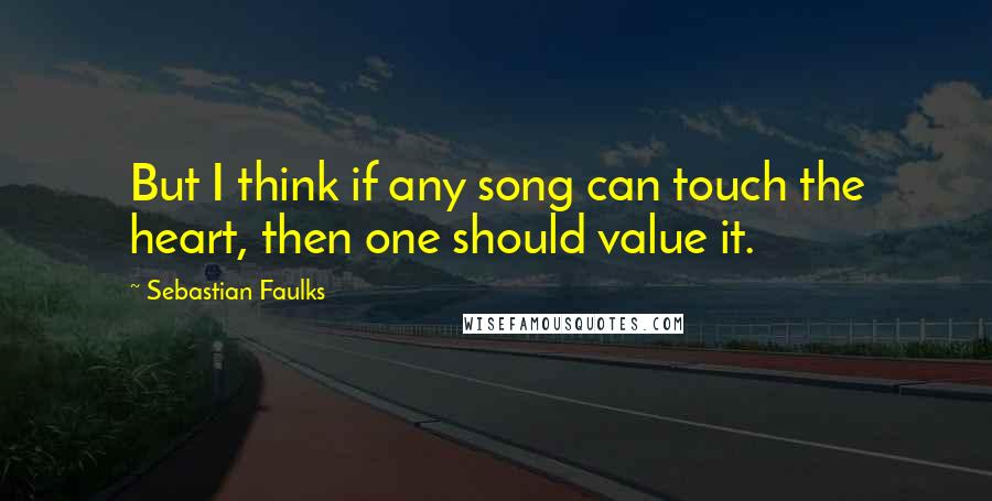 Sebastian Faulks Quotes: But I think if any song can touch the heart, then one should value it.